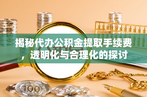 铁东揭秘代办公积金提取手续费，透明化与合理化的探讨