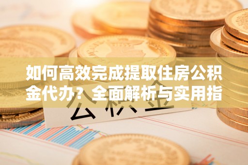 铁东如何高效完成提取住房公积金代办？全面解析与实用指南