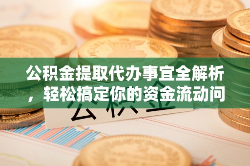 铁东公积金提取代办事宜全解析，轻松搞定你的资金流动问题