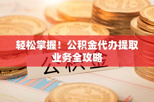 铁东轻松掌握！公积金代办提取业务全攻略