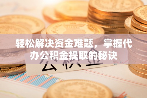铁东轻松解决资金难题，掌握代办公积金提取的秘诀