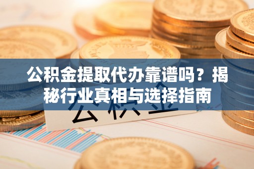 铁东公积金提取代办靠谱吗？揭秘行业真相与选择指南