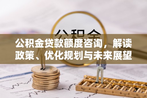 铁东公积金贷款额度咨询，解读政策、优化规划与未来展望
