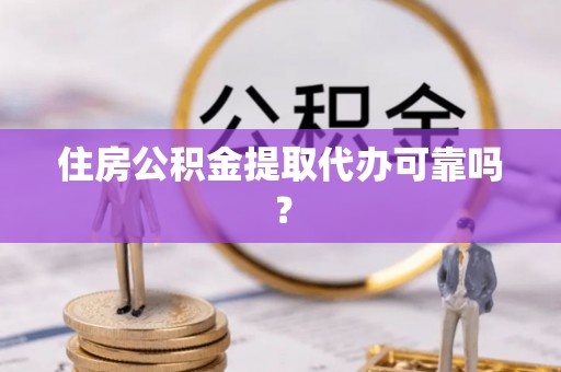 铁东住房公积金提取代办可靠吗？