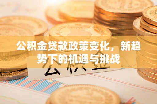 铁东公积金贷款政策变化，新趋势下的机遇与挑战