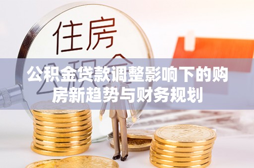 铁东公积金贷款调整影响下的购房新趋势与财务规划
