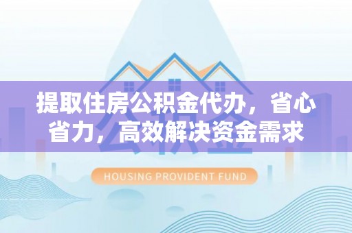 铁东提取住房公积金代办，省心省力，高效解决资金需求