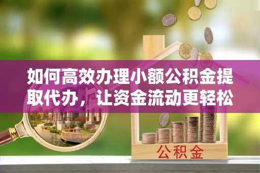 铁东如何高效办理小额公积金提取代办，让资金流动更轻松