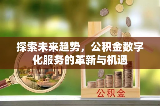 铁东探索未来趋势，公积金数字化服务的革新与机遇