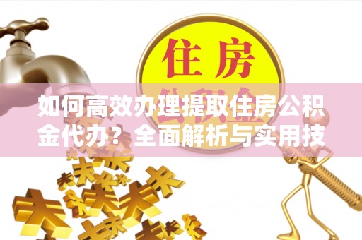 铁东如何高效办理提取住房公积金代办？全面解析与实用技巧