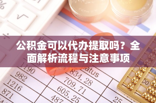 铁东公积金可以代办提取吗？全面解析流程与注意事项