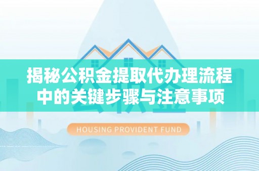 铁东揭秘公积金提取代办理流程中的关键步骤与注意事项