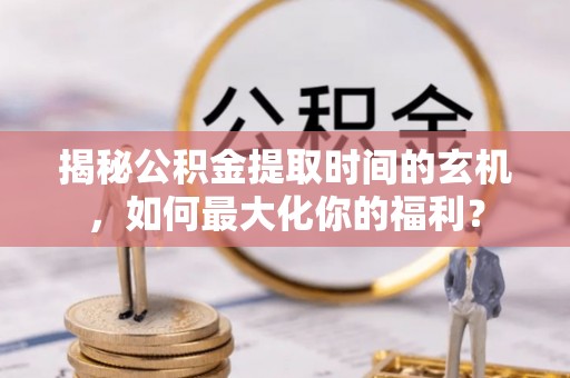 铁东揭秘公积金提取时间的玄机，如何最大化你的福利？