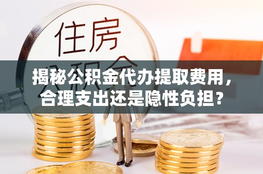 铁东揭秘公积金代办提取费用，合理支出还是隐性负担？