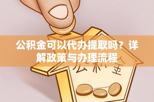 铁东公积金可以代办提取吗？详解政策与办理流程