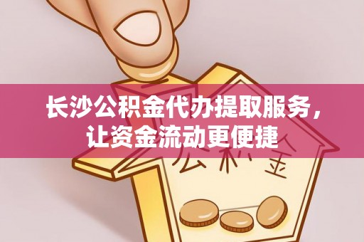 铁东长沙公积金代办提取服务，让资金流动更便捷