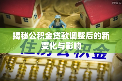 铁东揭秘公积金贷款调整后的新变化与影响