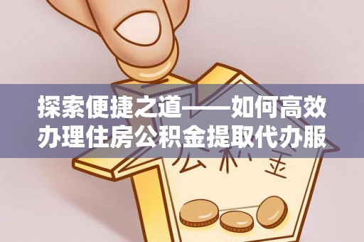 铁东探索便捷之道——如何高效办理住房公积金提取代办服务