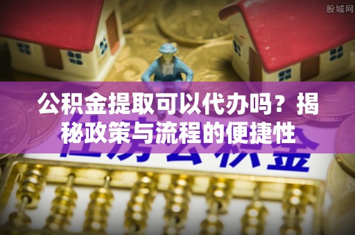 铁东公积金提取可以代办吗？揭秘政策与流程的便捷性
