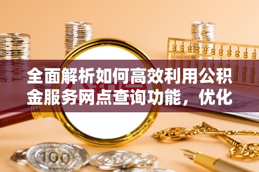 铁东全面解析如何高效利用公积金服务网点查询功能，优化生活理财规划