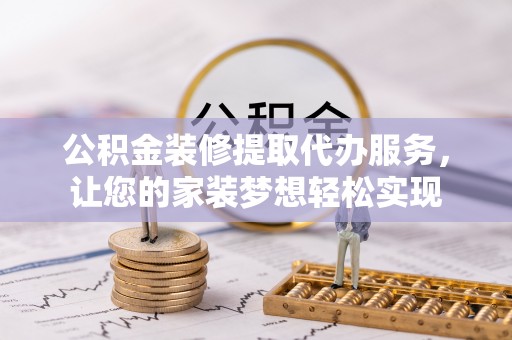 铁东公积金装修提取代办服务，让您的家装梦想轻松实现