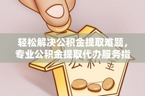 铁东轻松解决公积金提取难题，专业公积金提取代办服务指南