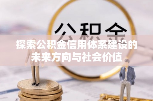 铁东探索公积金信用体系建设的未来方向与社会价值