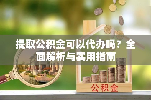 铁东提取公积金可以代办吗？全面解析与实用指南