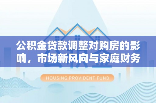 铁东公积金贷款调整对购房的影响，市场新风向与家庭财务规划