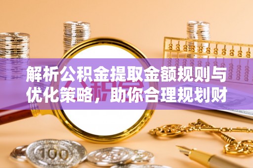铁东解析公积金提取金额规则与优化策略，助你合理规划财务未来