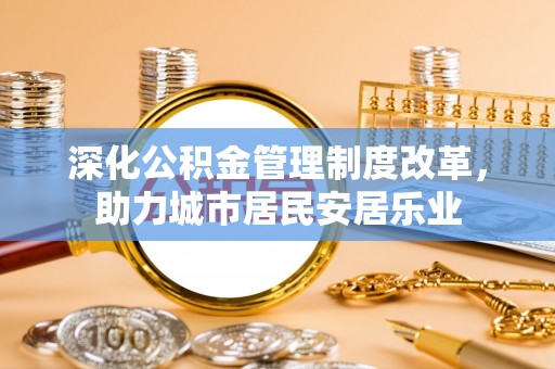 铁东深化公积金管理制度改革，助力城市居民安居乐业