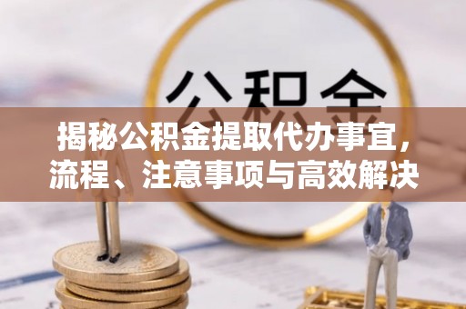 铁东揭秘公积金提取代办事宜，流程、注意事项与高效解决方案