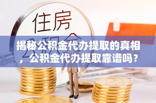 铁东揭秘公积金代办提取的真相，公积金代办提取靠谱吗？
