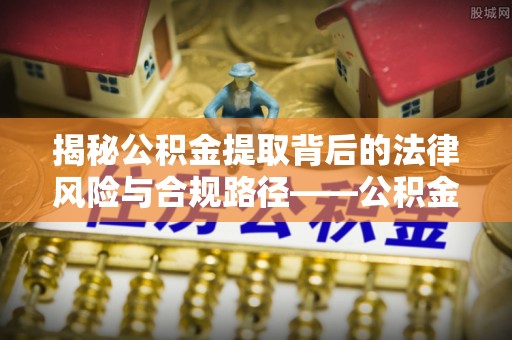 铁东揭秘公积金提取背后的法律风险与合规路径——公积金代办提取违法不？