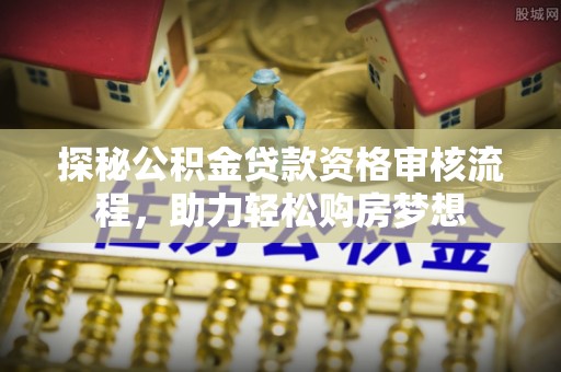 铁东探秘公积金贷款资格审核流程，助力轻松购房梦想