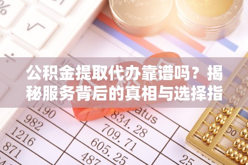 铁东公积金提取代办靠谱吗？揭秘服务背后的真相与选择指南