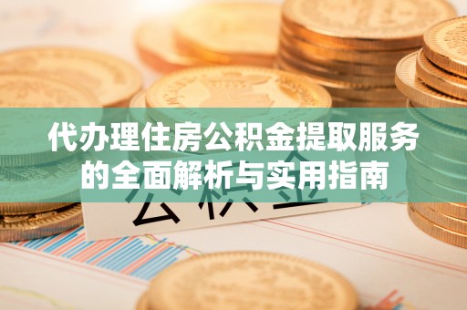 铁东代办理住房公积金提取服务的全面解析与实用指南