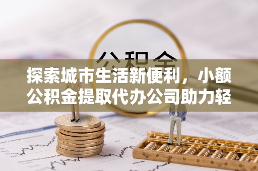 铁东探索城市生活新便利，小额公积金提取代办公司助力轻松理财