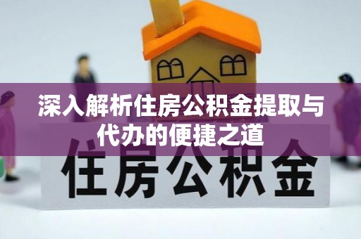铁东深入解析住房公积金提取与代办的便捷之道
