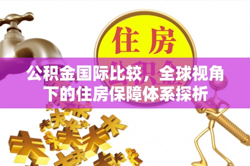 铁东公积金国际比较，全球视角下的住房保障体系探析