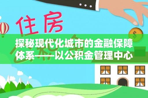 铁东探秘现代化城市的金融保障体系——以公积金管理中心为核心的民生服务