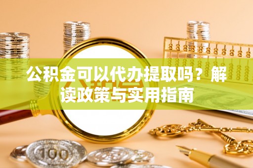 铁东公积金可以代办提取吗？解读政策与实用指南