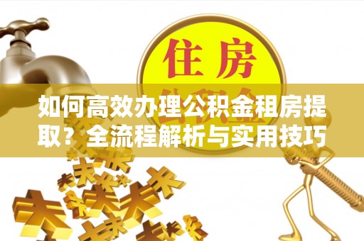 铁东如何高效办理公积金租房提取？全流程解析与实用技巧