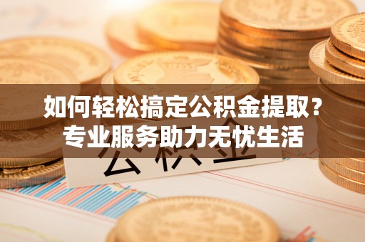 铁东如何轻松搞定公积金提取？专业服务助力无忧生活