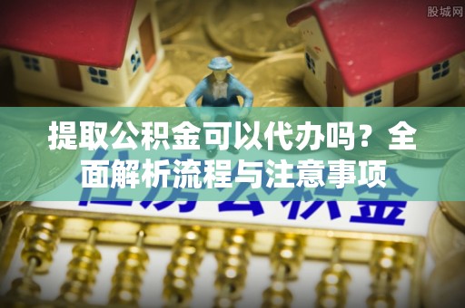 铁东提取公积金可以代办吗？全面解析流程与注意事项