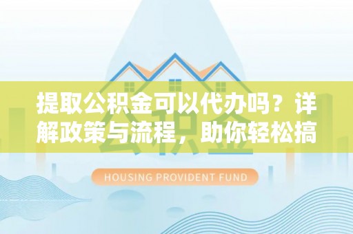 铁东提取公积金可以代办吗？详解政策与流程，助你轻松搞定！