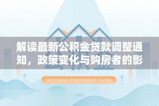 铁东解读最新公积金贷款调整通知，政策变化与购房者的影响