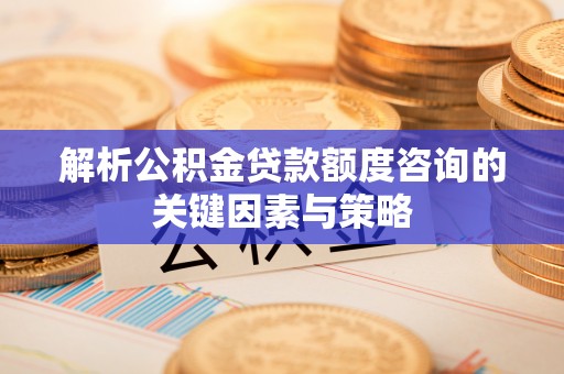 铁东解析公积金贷款额度咨询的关键因素与策略