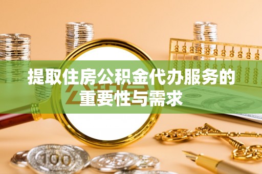 铁东提取住房公积金代办服务的重要性与需求