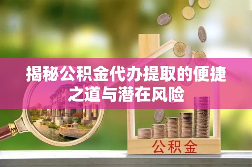 铁东揭秘公积金代办提取的便捷之道与潜在风险